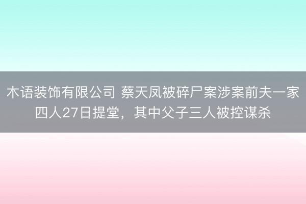 木语装饰有限公司 蔡天凤被碎尸案涉案前夫一家四人27日提堂，其中父子三人被控谋杀