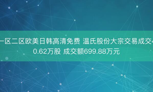 一区二区欧美日韩高清免费 温氏股份大宗交易成交40.62万股 成交额699.88万元