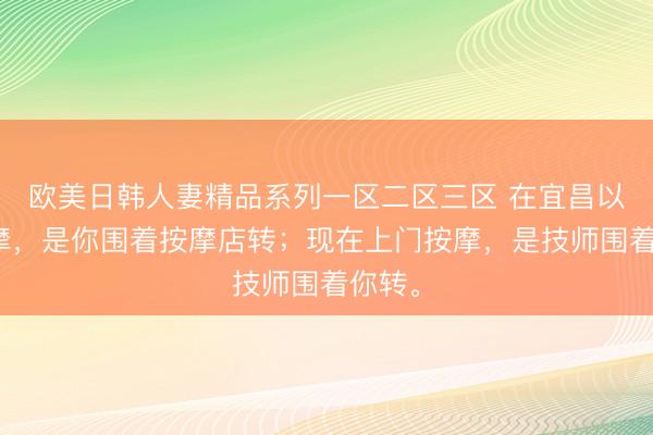 欧美日韩人妻精品系列一区二区三区 在宜昌以前按摩，是你围着按摩店转；现在上门按摩，是技师围着你转。