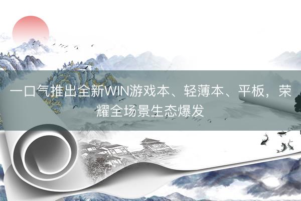 一口气推出全新WIN游戏本、轻薄本、平板，荣耀全场景生态爆发