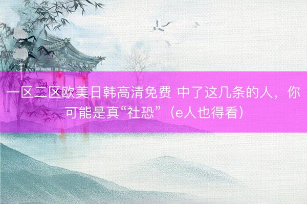 一区二区欧美日韩高清免费 中了这几条的人，你可能是真“社恐”（e人也得看）