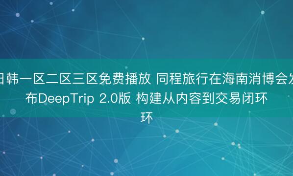 日韩一区二区三区免费播放 同程旅行在海南消博会发布DeepTrip 2.0版 构建从内容到交易闭环