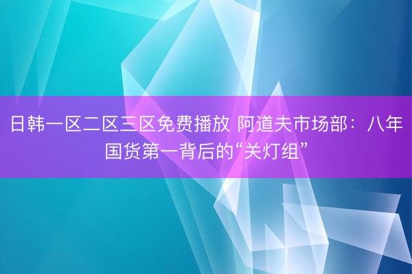 日韩一区二区三区免费播放 阿道夫市场部：八年国货第一背后的“关灯组”