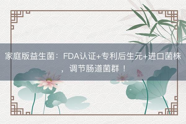 家庭版益生菌：FDA认证+专利后生元+进口菌株，调节肠道菌群 ！