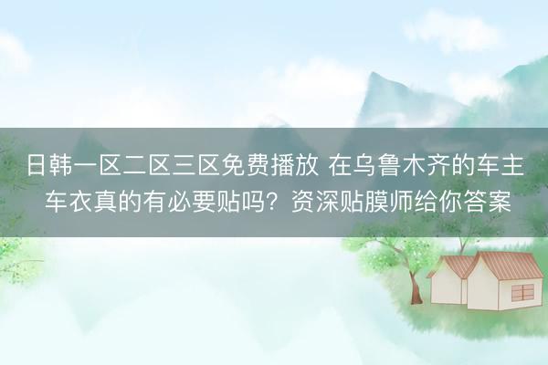 日韩一区二区三区免费播放 在乌鲁木齐的车主 车衣真的有必要贴吗？资深贴膜师给你答案