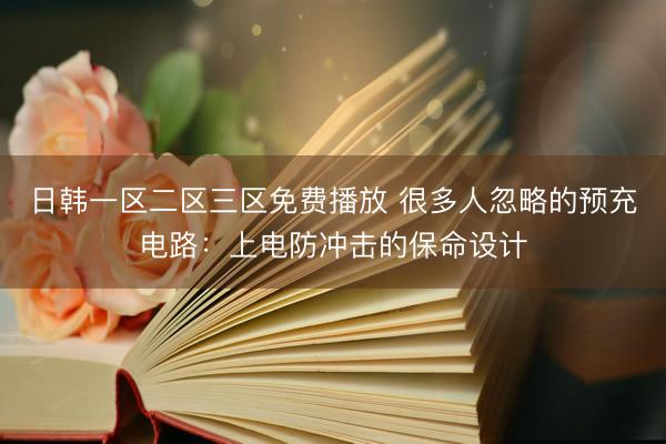 日韩一区二区三区免费播放 很多人忽略的预充电路：上电防冲击的保命设计