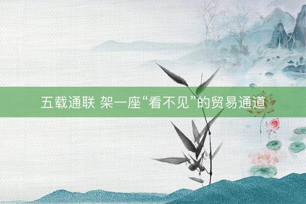 五载通联 架一座“看不见”的贸易通道