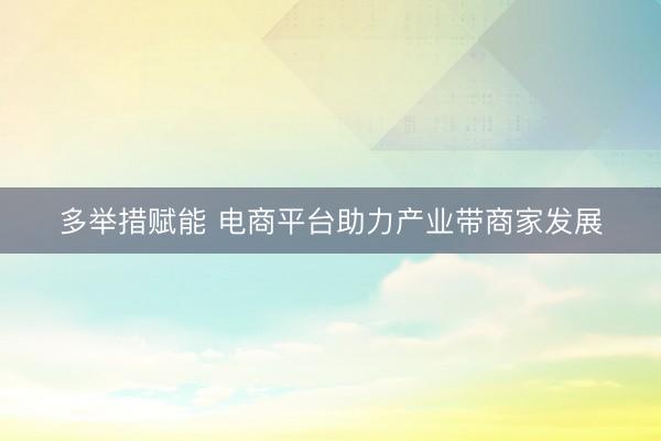 多举措赋能 电商平台助力产业带商家发展
