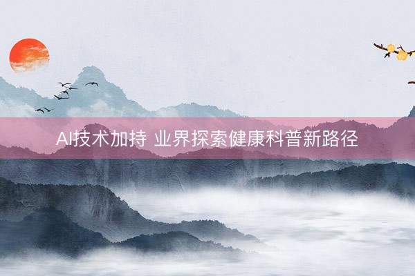 AI技术加持 业界探索健康科普新路径