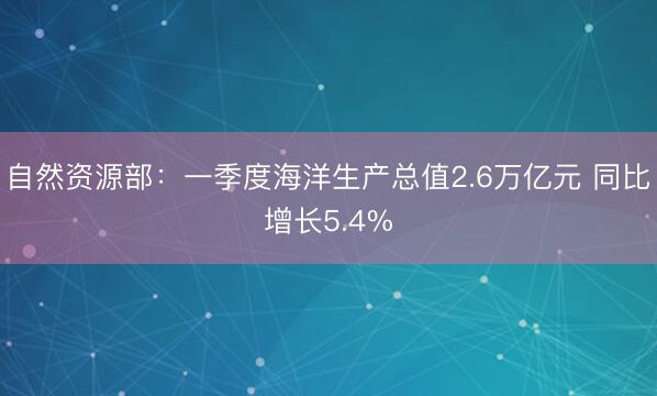 自然资源部：一季度海洋生产总值2.6万亿元 同比增长5.4%
