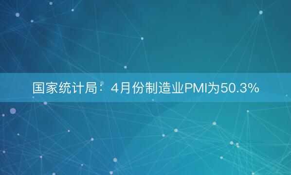 国家统计局：4月份制造业PMI为50.3%
