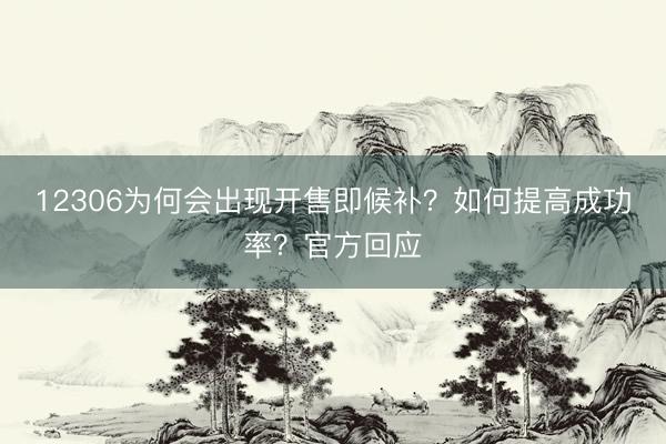12306为何会出现开售即候补？如何提高成功率？官方回应
