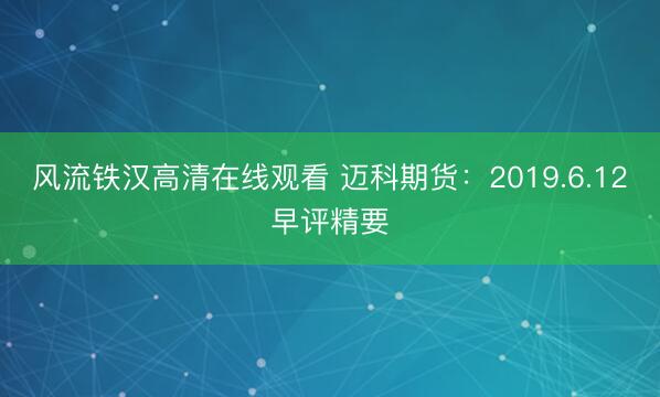 风流铁汉高清在线观看 迈科期货：2019.6.12早评精要