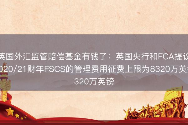 英国外汇监管赔偿基金有钱了：英国央行和FCA提议2020/21财年FSCS的管理费用征费上限为8320万英镑