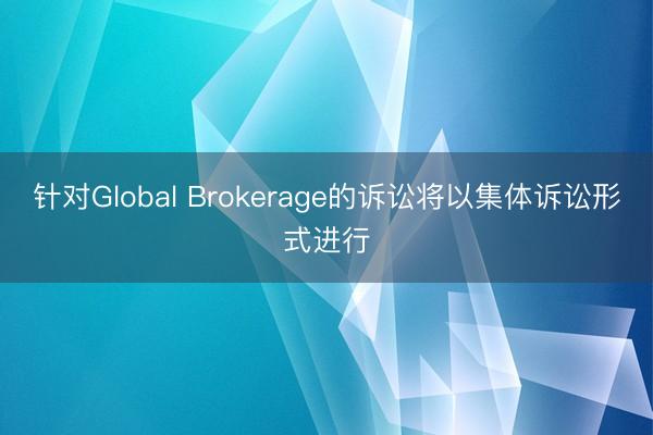 针对Global Brokerage的诉讼将以集体诉讼形式进行