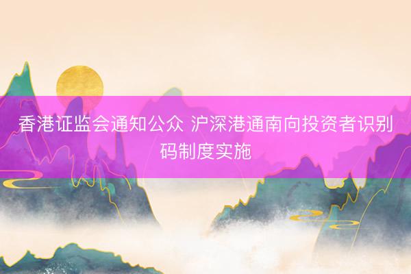 香港证监会通知公众 沪深港通南向投资者识别码制度实施
