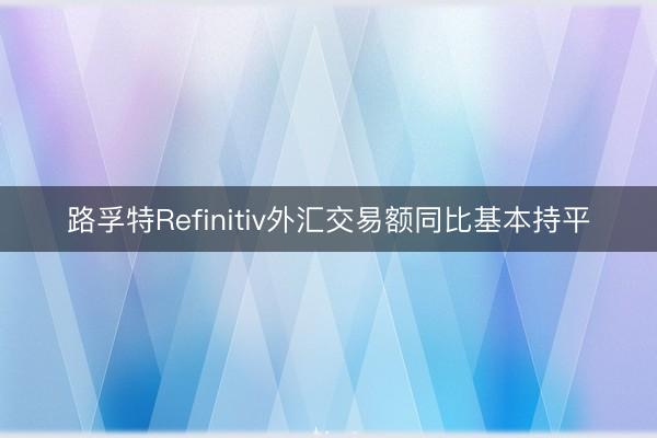 路孚特Refinitiv外汇交易额同比基本持平