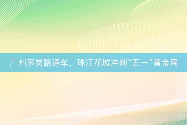 广州茅岗路通车，珠江花城冲刺“五一”黄金周