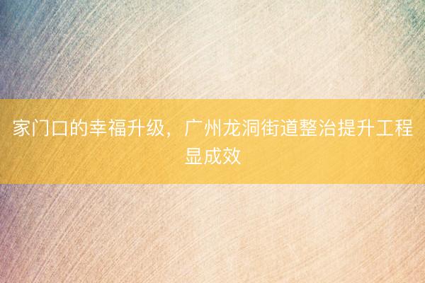 家门口的幸福升级，广州龙洞街道整治提升工程显成效
