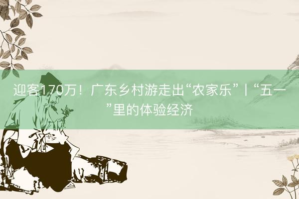 迎客170万！广东乡村游走出“农家乐”丨“五一”里的体验经济