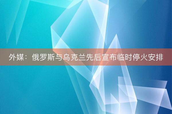 外媒：俄罗斯与乌克兰先后宣布临时停火安排