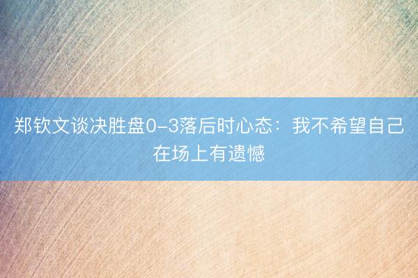 郑钦文谈决胜盘0-3落后时心态：我不希望自己在场上有遗憾