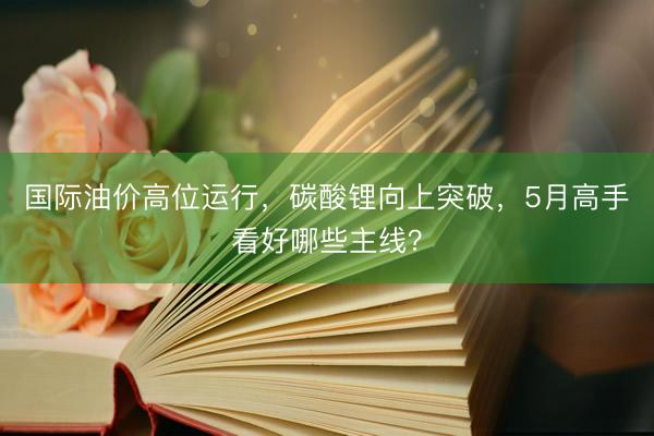 国际油价高位运行，碳酸锂向上突破，5月高手看好哪些主线？