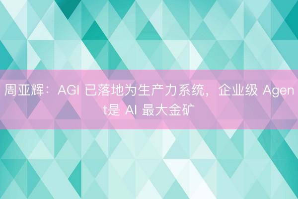 周亚辉：AGI 已落地为生产力系统，企业级 Agent是 AI 最大金矿