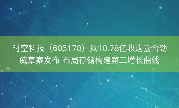 时空科技（605178）拟10.78亿收购嘉合劲威草案发布 布局存储构建第二增长曲线