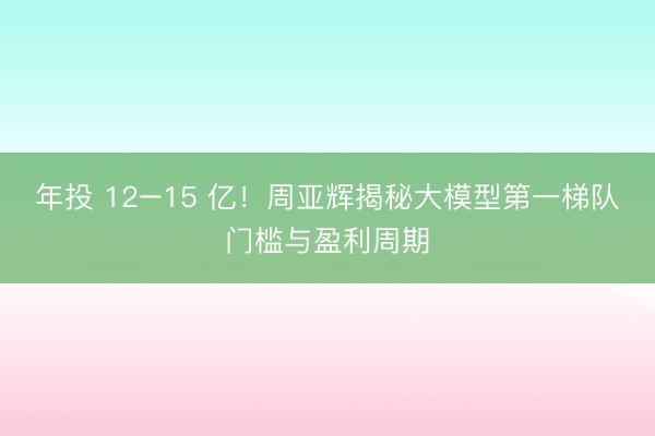 年投 12–15 亿！周亚辉揭秘大模型第一梯队门槛与盈利周期