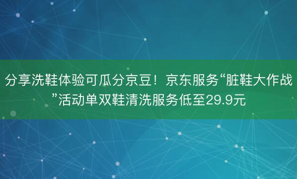 分享洗鞋体验可瓜分京豆！京东服务“脏鞋大作战”活动单双鞋清洗服务低至29.9元