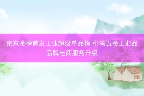 京东金榜首发工业超级单品榜 引领五金工业品品牌电商服务升级