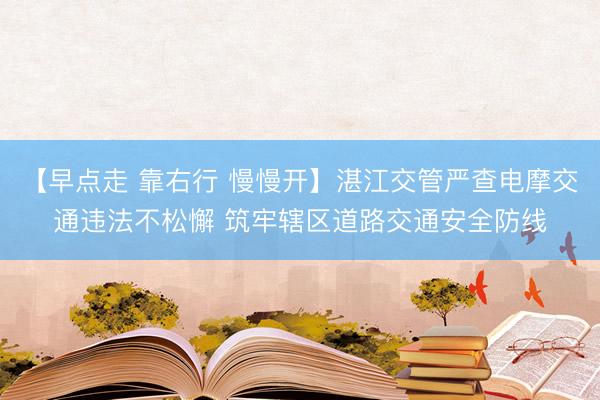 【早点走 靠右行 慢慢开】湛江交管严查电摩交通违法不松懈 筑牢辖区道路交通安全防线