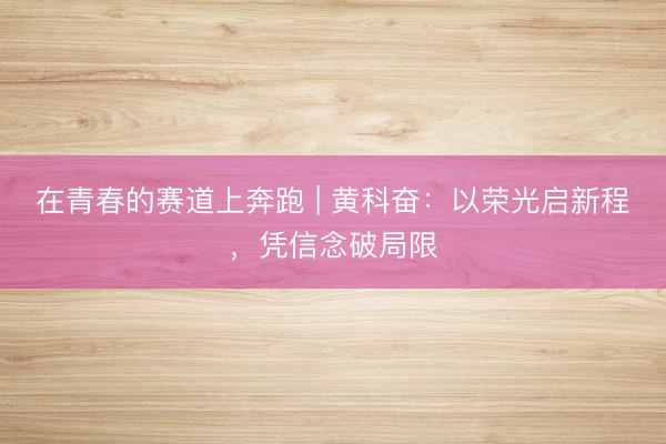 在青春的赛道上奔跑 | 黄科奋：以荣光启新程，凭信念破局限