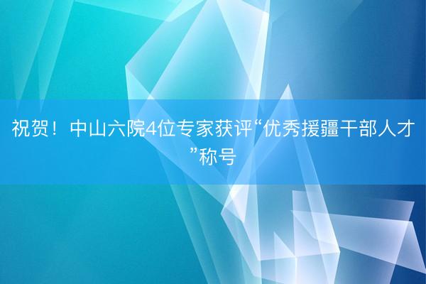 祝贺！中山六院4位专家获评“优秀援疆干部人才”称号