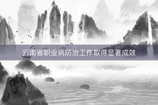 云南省职业病防治工作取得显著成效