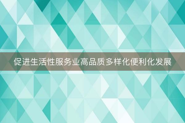促进生活性服务业高品质多样化便利化发展
