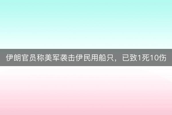 伊朗官员称美军袭击伊民用船只，已致1死10伤