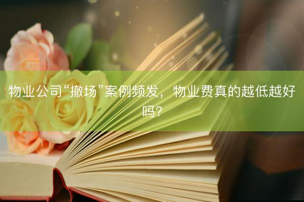 物业公司“撤场”案例频发，物业费真的越低越好吗？