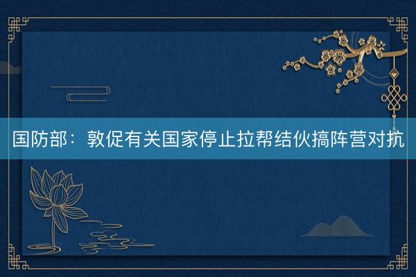 国防部：敦促有关国家停止拉帮结伙搞阵营对抗
