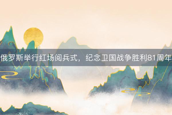 俄罗斯举行红场阅兵式，纪念卫国战争胜利81周年