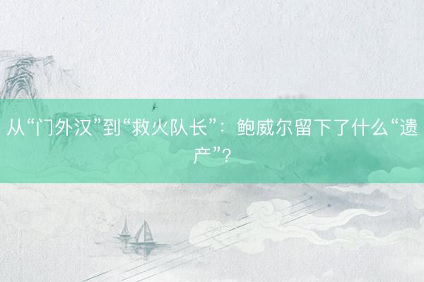 从“门外汉”到“救火队长”：鲍威尔留下了什么“遗产”？