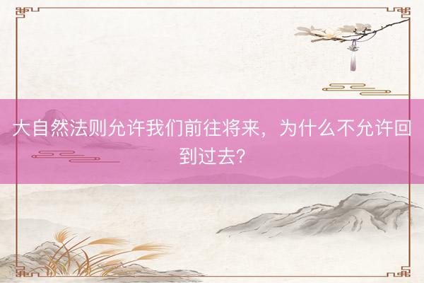 大自然法则允许我们前往将来，为什么不允许回到过去？