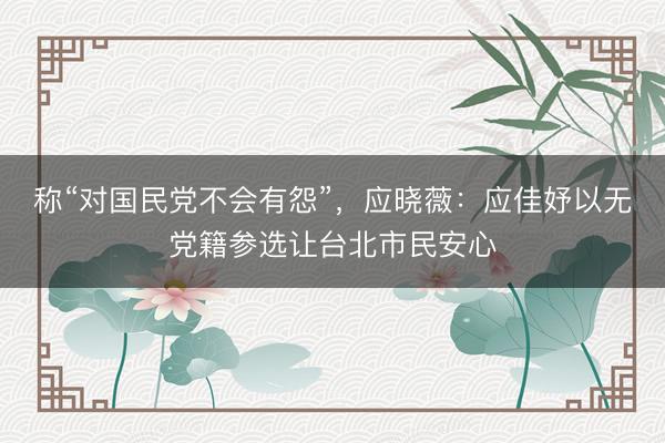 称“对国民党不会有怨”，应晓薇：应佳妤以无党籍参选让台北市民安心