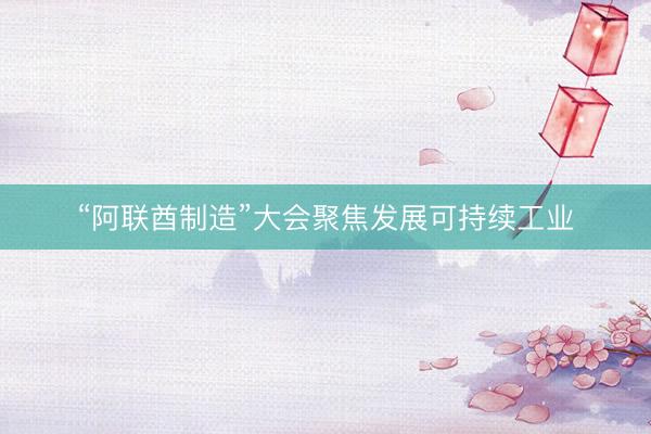“阿联酋制造”大会聚焦发展可持续工业