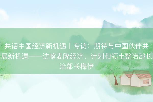 共话中国经济新机遇｜专访：期待与中国伙伴共拓发展新机遇——访喀麦隆经济、计划和领土整治部长梅伊