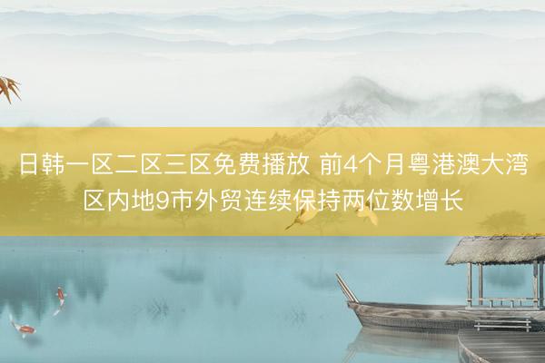 日韩一区二区三区免费播放 前4个月粤港澳大湾区内地9市外贸连续保持两位数增长