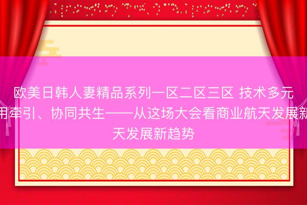 欧美日韩人妻精品系列一区二区三区 技术多元、应用牵引、协同共生——从这场大会看商业航天发展新趋势