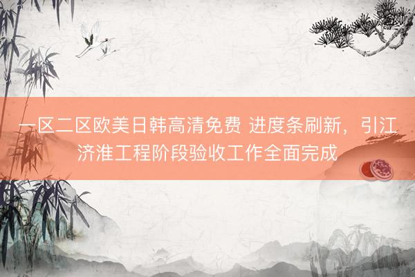 一区二区欧美日韩高清免费 进度条刷新，引江济淮工程阶段验收工作全面完成
