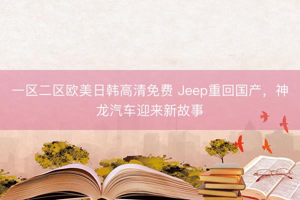 一区二区欧美日韩高清免费 Jeep重回国产，神龙汽车迎来新故事